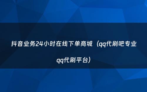 抖音业务24小时在线下单商城（qq代刷吧专业qq代刷平台）