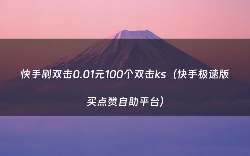 快手刷双击0.01元100个双击ks（快手极速版买点赞自助平台）