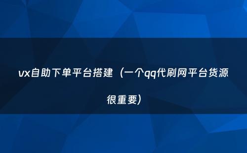 vx自助下单平台搭建（一个qq代刷网平台货源很重要）