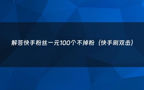 解答快手粉丝一元100个不掉粉（快手刷双击）