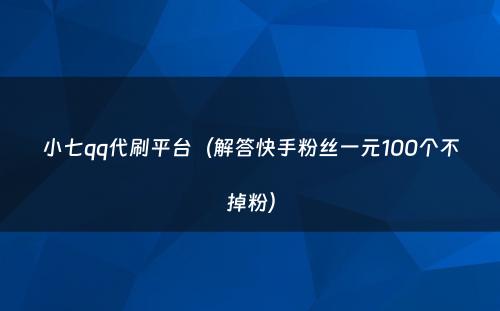 小七qq代刷平台（解答快手粉丝一元100个不掉粉）