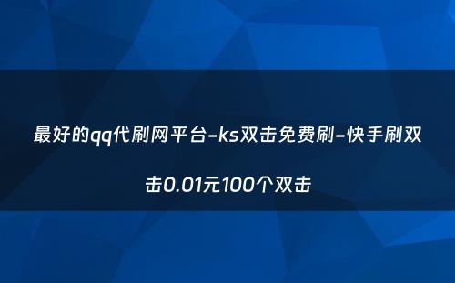 最好的qq代刷网平台-ks双击免费刷-快手刷双击0.01元100个双击