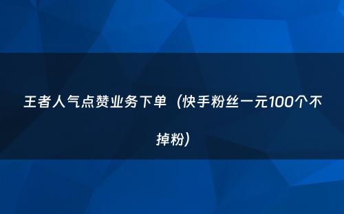 王者人气点赞业务下单（快手粉丝一元100个不掉粉）