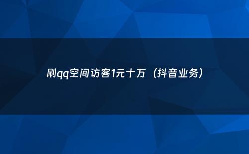 刷qq空间访客1元十万（抖音业务）