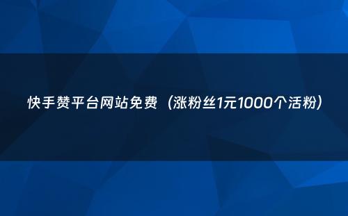 快手赞平台网站免费（涨粉丝1元1000个活粉）