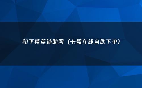 和平精英辅助网（卡盟在线自助下单）