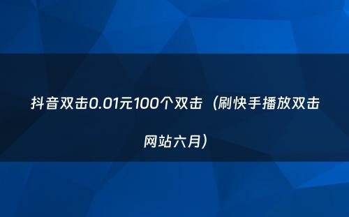 抖音双击0.01元100个双击（刷快手播放双击网站六月）