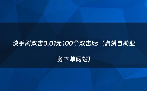 快手刷双击0.01元100个双击ks（点赞自助业务下单网站）