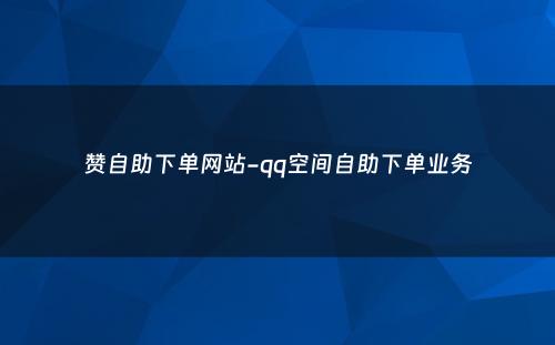 赞自助下单网站-qq空间自助下单业务