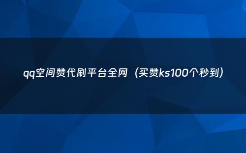 qq空间赞代刷平台全网（买赞ks100个秒到）