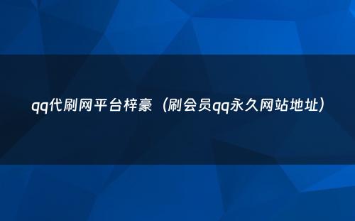 qq代刷网平台梓豪（刷会员qq永久网站地址）