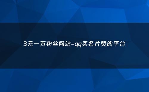 3元一万粉丝网站-qq买名片赞的平台