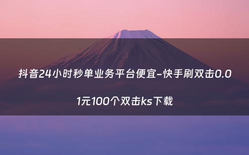 抖音24小时秒单业务平台便宜-快手刷双击0.01元100个双击ks下载