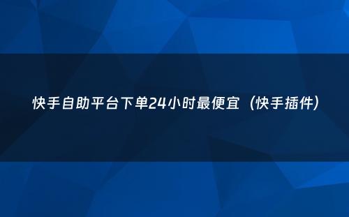 快手自助平台下单24小时最便宜（快手插件）