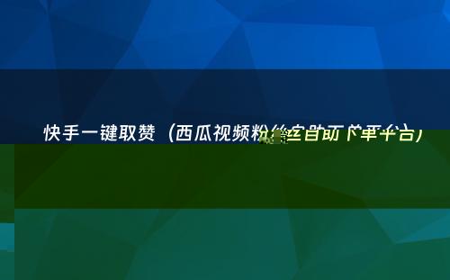 快手一键取赞（西瓜视频粉丝自助下单平台）