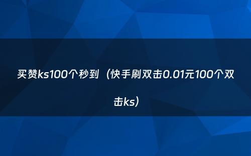 买赞ks100个秒到（快手刷双击0.01元100个双击ks）