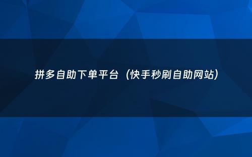 拼多自助下单平台（快手秒刷自助网站）