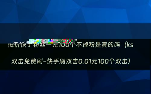 低价快手粉丝一元100个不掉粉是真的吗（ks双击免费刷-快手刷双击0.01元100个双击）