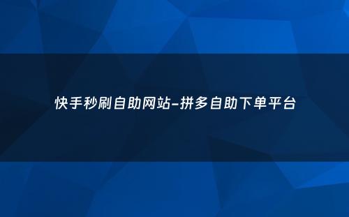 快手秒刷自助网站-拼多自助下单平台