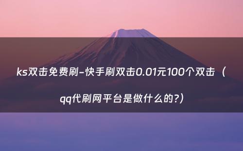 ks双击免费刷-快手刷双击0.01元100个双击（qq代刷网平台是做什么的?）