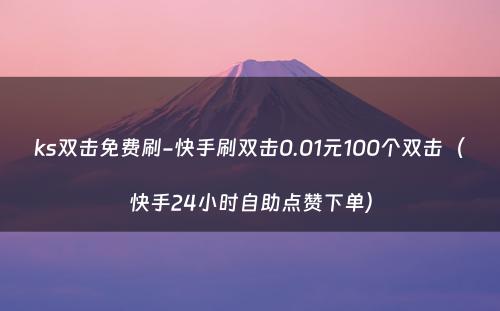 ks双击免费刷-快手刷双击0.01元100个双击（快手24小时自助点赞下单）