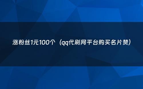 涨粉丝1元100个（qq代刷网平台购买名片赞）