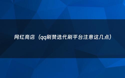 网红商店（qq刷赞选代刷平台注意这几点）