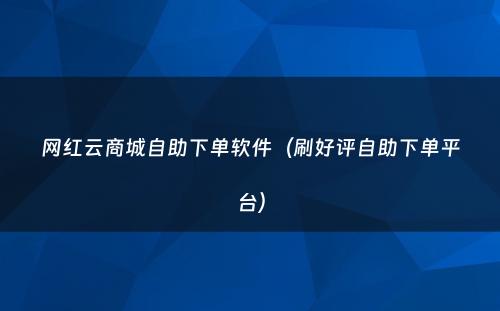 网红云商城自助下单软件（刷好评自助下单平台）