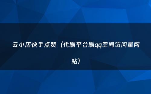 云小店快手点赞（代刷平台刷qq空间访问量网站）