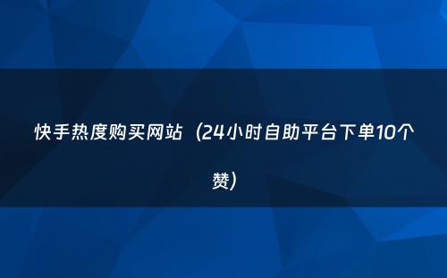 快手热度购买网站（24小时自助平台下单10个赞）