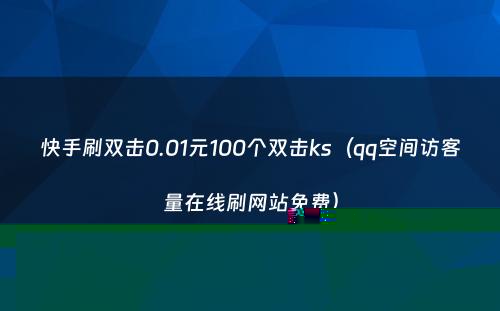 快手刷双击0.01元100个双击ks（qq空间访客量在线刷网站免费）