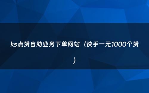 ks点赞自助业务下单网站（快手一元1000个赞）