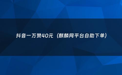 抖音一万赞40元（麒麟网平台自助下单）