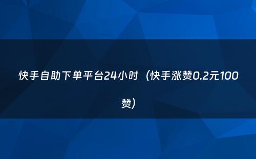 快手自助下单平台24小时（快手涨赞0.2元100赞）