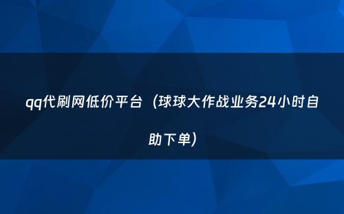 qq代刷网低价平台（球球大作战业务24小时自助下单）