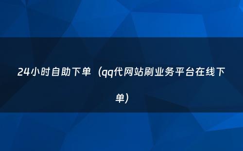 24小时自助下单（qq代网站刷业务平台在线下单）