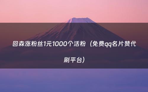 回森涨粉丝1元1000个活粉（免费qq名片赞代刷平台）