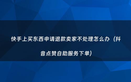 快手上买东西申请退款卖家不处理怎么办（抖音点赞自助服务下单）