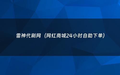 雷神代刷网（网红商城24小时自助下单）