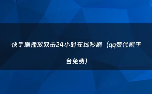 快手刷播放双击24小时在线秒刷（qq赞代刷平台免费）