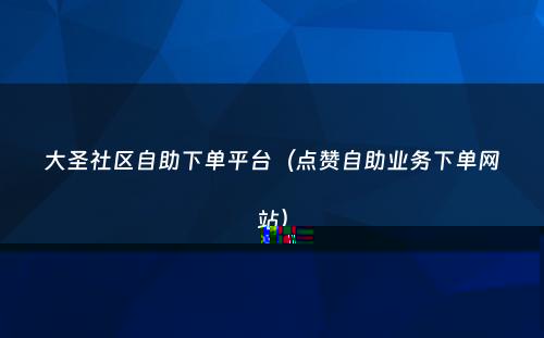 大圣社区自助下单平台（点赞自助业务下单网站）