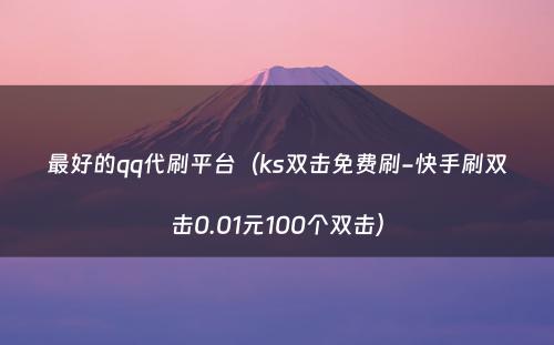 最好的qq代刷平台（ks双击免费刷-快手刷双击0.01元100个双击）