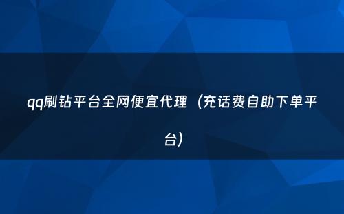 qq刷钻平台全网便宜代理（充话费自助下单平台）