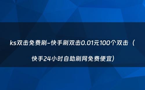 ks双击免费刷-快手刷双击0.01元100个双击（快手24小时自助刷网免费便宜）