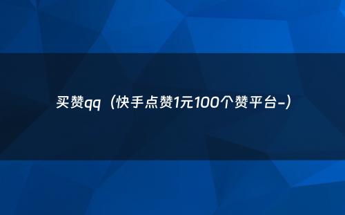 买赞qq（快手点赞1元100个赞平台-）