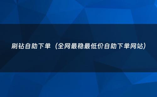 刷钻自助下单（全网最稳最低价自助下单网站）