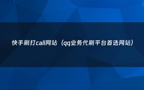 快手刷打call网站（qq业务代刷平台首选网站）