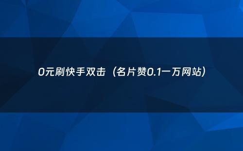 0元刷快手双击（名片赞0.1一万网站）