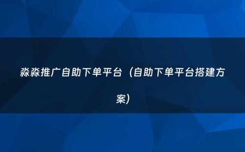 淼淼推广自助下单平台（自助下单平台搭建方案）