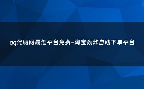 qq代刷网最低平台免费-淘宝轰炸自助下单平台